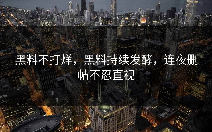 黑料不打烊，黑料持续发酵，连夜删帖不忍直视