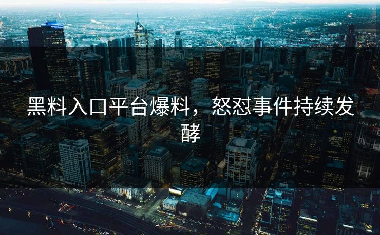 黑料入口平台爆料，怒怼事件持续发酵