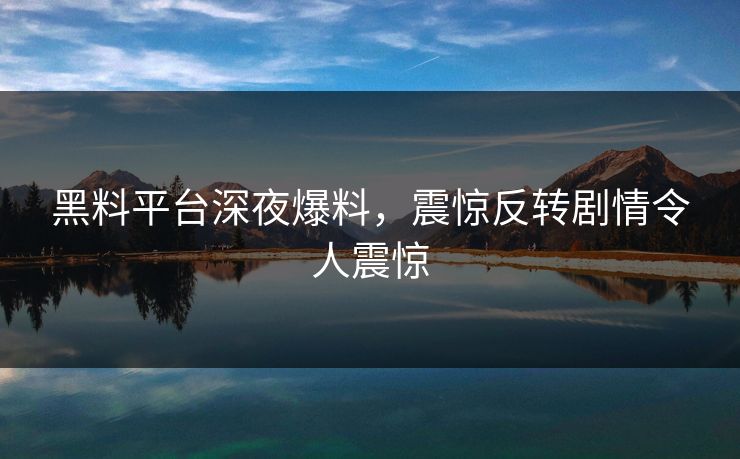 黑料平台深夜爆料，震惊反转剧情令人震惊