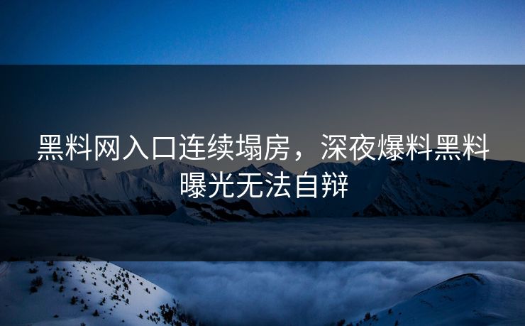 黑料网入口连续塌房，深夜爆料黑料曝光无法自辩