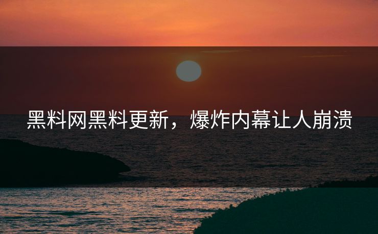黑料网黑料更新，爆炸内幕让人崩溃