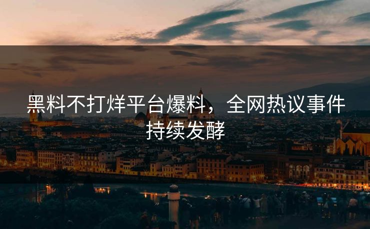 黑料不打烊平台爆料，全网热议事件持续发酵