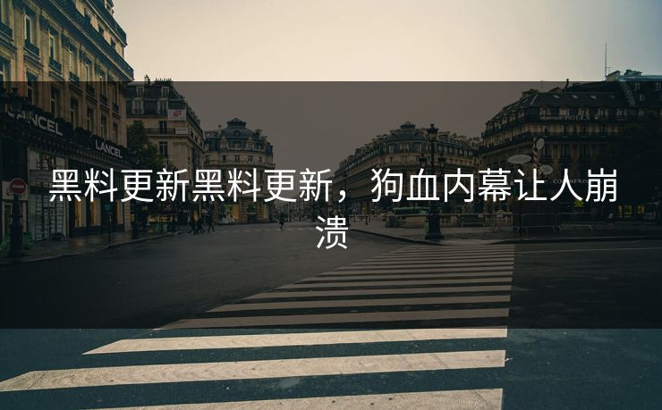 黑料更新黑料更新，狗血内幕让人崩溃