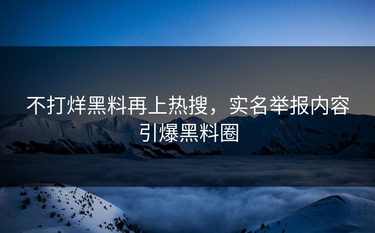 不打烊黑料再上热搜，实名举报内容引爆黑料圈