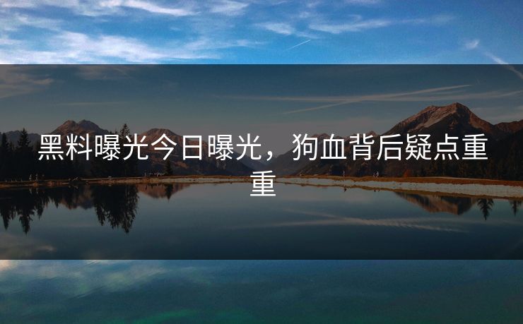 黑料曝光今日曝光，狗血背后疑点重重
