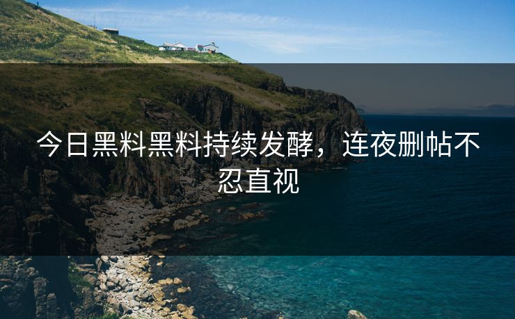 今日黑料黑料持续发酵，连夜删帖不忍直视