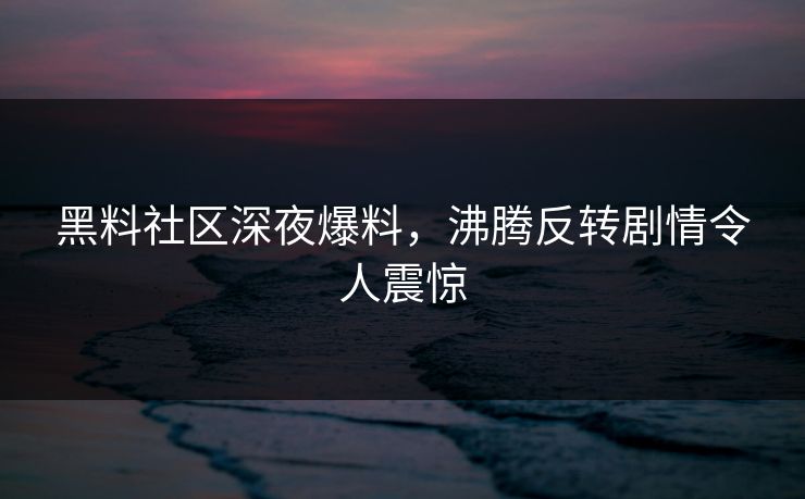 黑料社区深夜爆料，沸腾反转剧情令人震惊