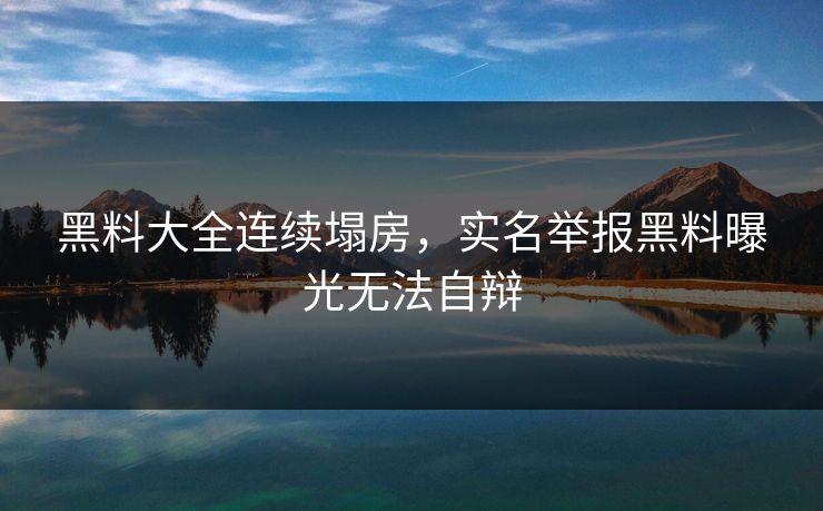 黑料大全连续塌房，实名举报黑料曝光无法自辩