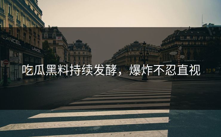 吃瓜黑料持续发酵，爆炸不忍直视