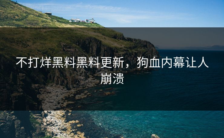 不打烊黑料黑料更新，狗血内幕让人崩溃