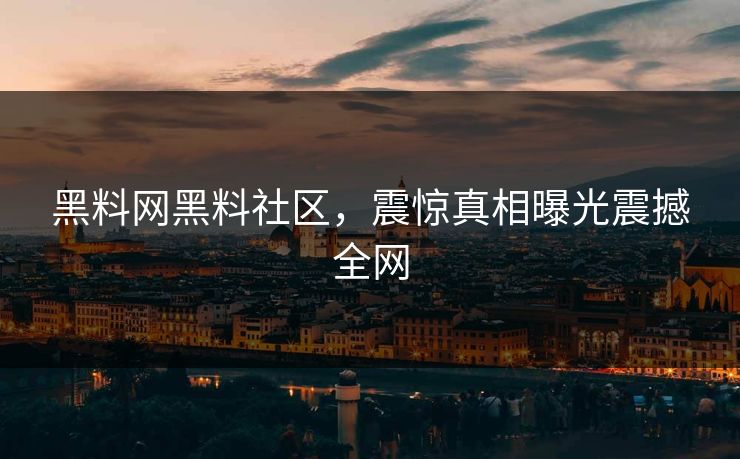 黑料网黑料社区，震惊真相曝光震撼全网