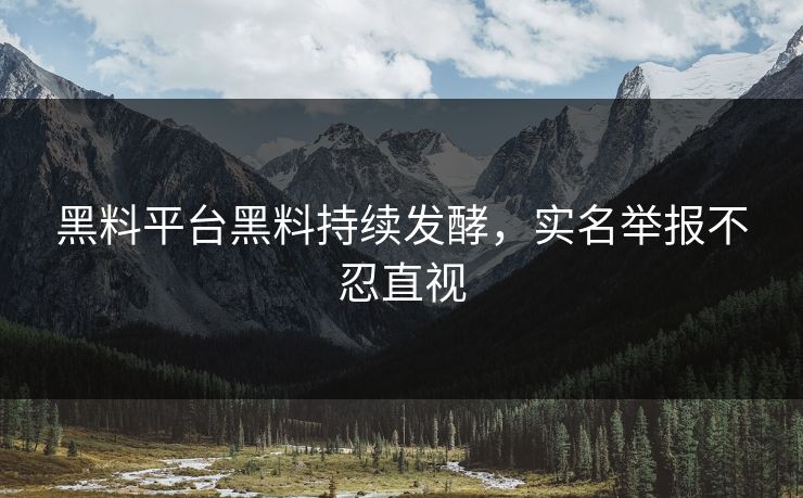 黑料平台黑料持续发酵，实名举报不忍直视
