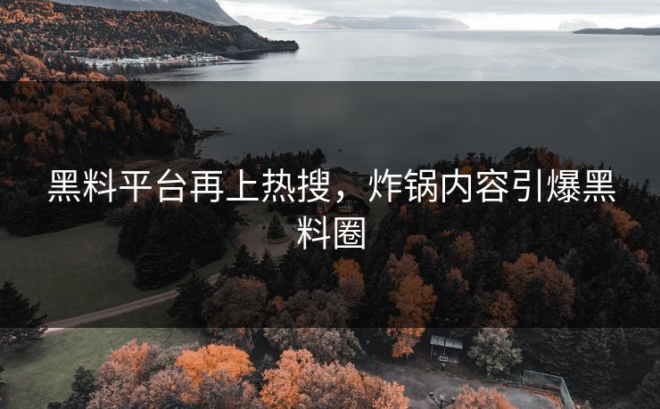 黑料平台再上热搜，炸锅内容引爆黑料圈