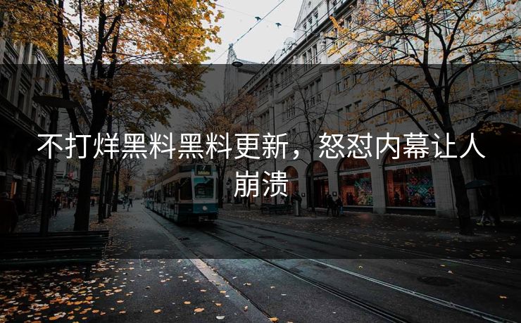不打烊黑料黑料更新，怒怼内幕让人崩溃