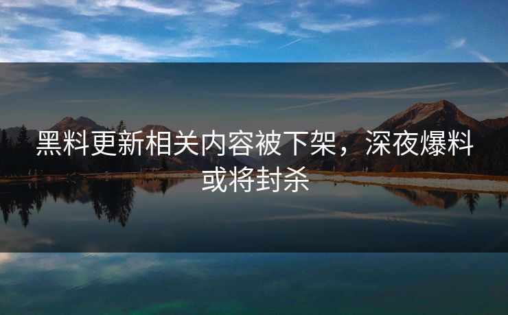 黑料更新相关内容被下架，深夜爆料或将封杀