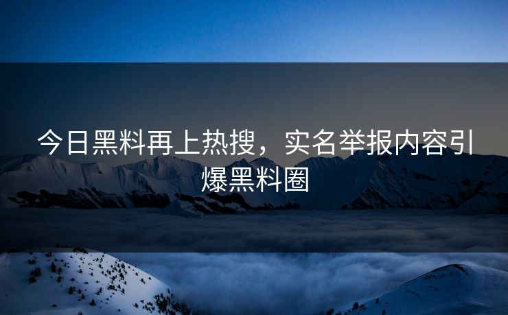 今日黑料再上热搜，实名举报内容引爆黑料圈