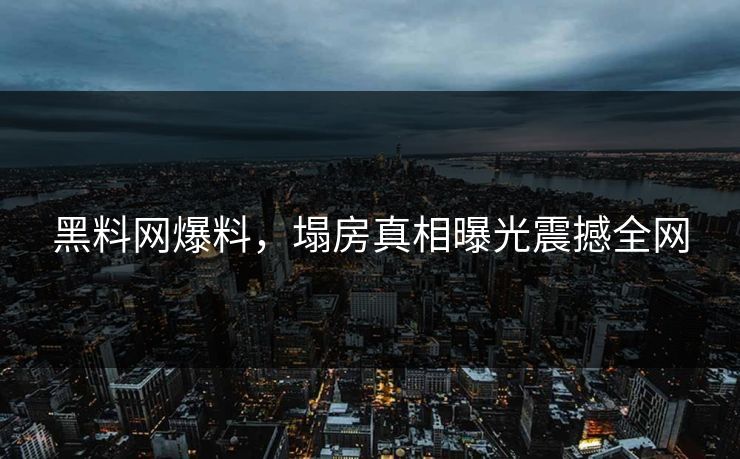 黑料网爆料，塌房真相曝光震撼全网