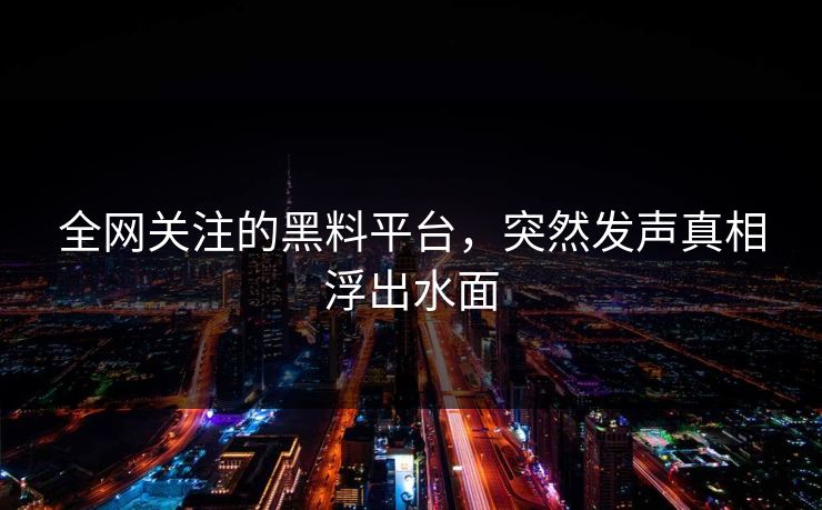 全网关注的黑料平台，突然发声真相浮出水面