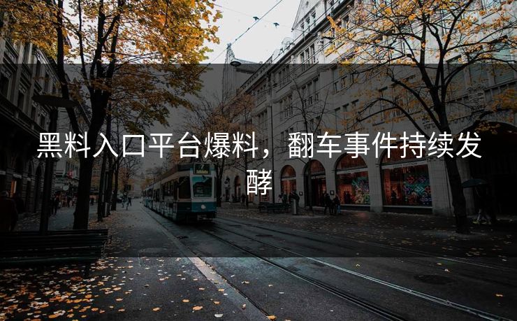 黑料入口平台爆料，翻车事件持续发酵
