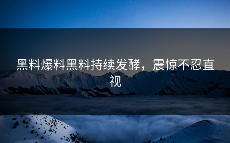 黑料爆料黑料持续发酵，震惊不忍直视