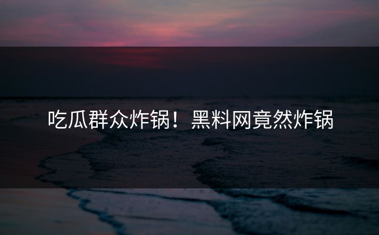 吃瓜群众炸锅！黑料网竟然炸锅