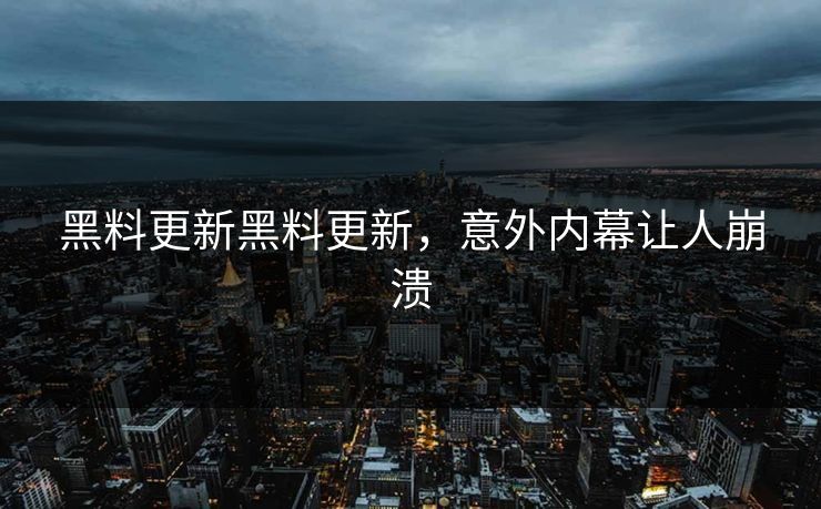 黑料更新黑料更新，意外内幕让人崩溃