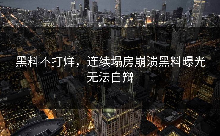 黑料不打烊，连续塌房崩溃黑料曝光无法自辩