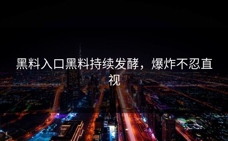 黑料入口黑料持续发酵，爆炸不忍直视