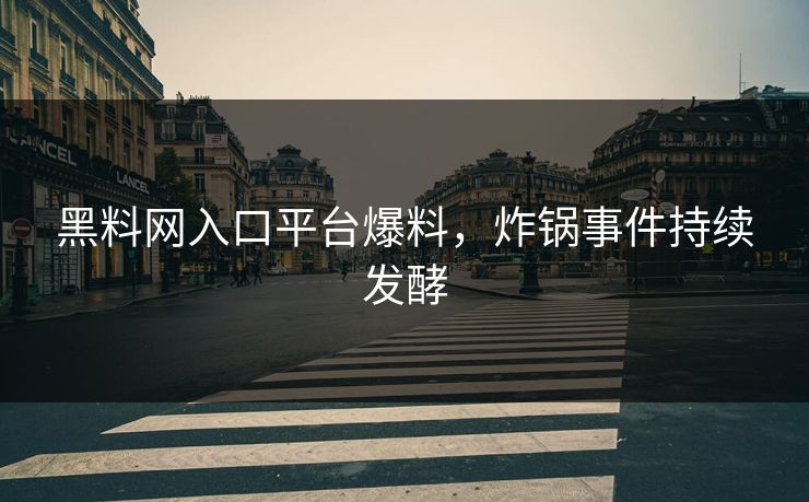黑料网入口平台爆料，炸锅事件持续发酵