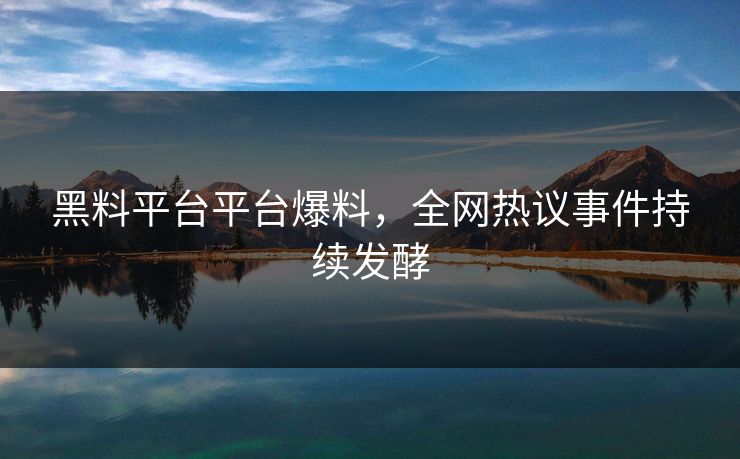 黑料平台平台爆料，全网热议事件持续发酵