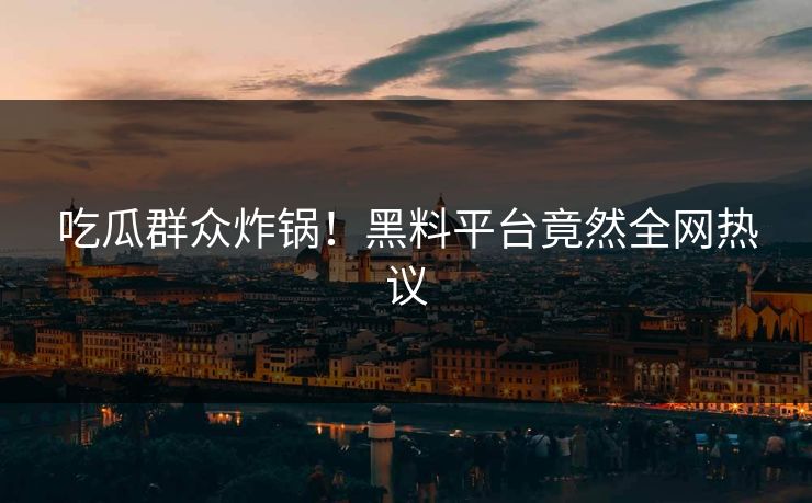 吃瓜群众炸锅！黑料平台竟然全网热议