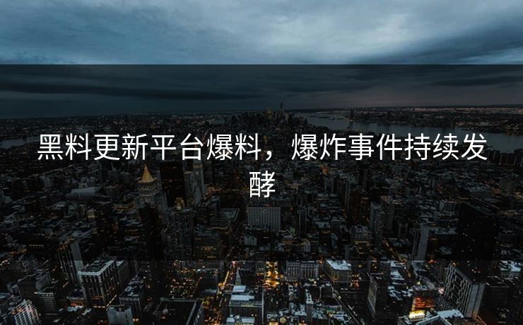黑料更新平台爆料，爆炸事件持续发酵