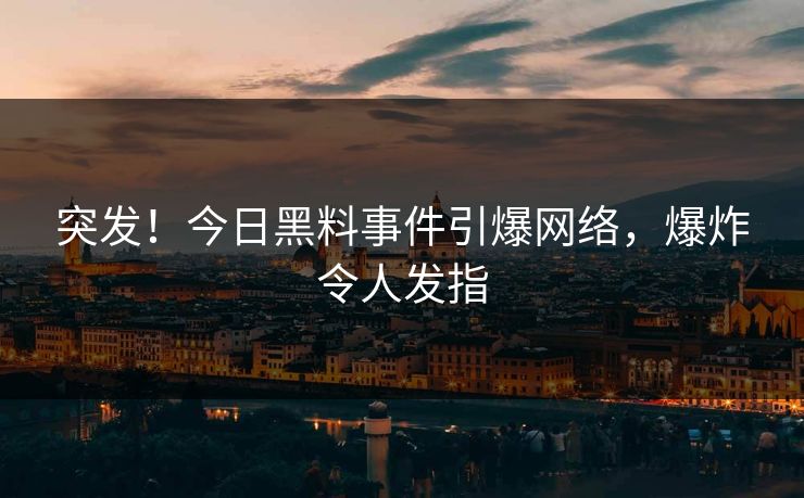 突发！今日黑料事件引爆网络，爆炸令人发指