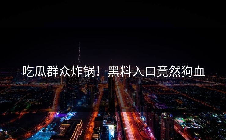 吃瓜群众炸锅！黑料入口竟然狗血