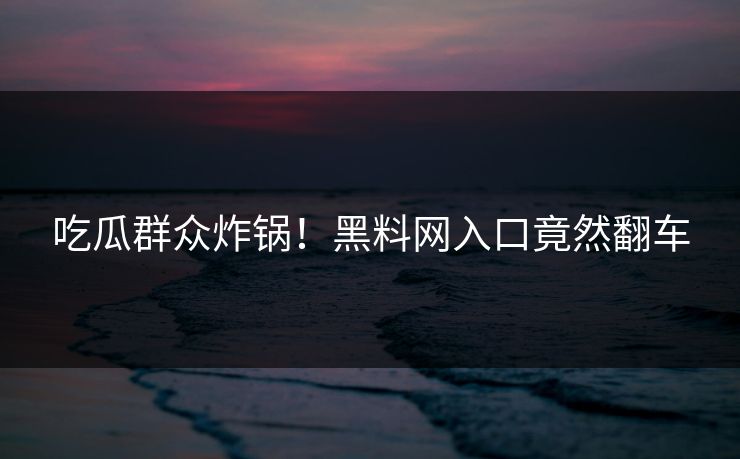 吃瓜群众炸锅！黑料网入口竟然翻车