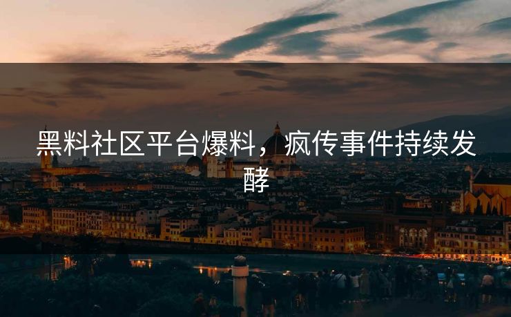 黑料社区平台爆料，疯传事件持续发酵