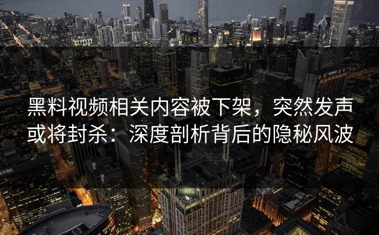 黑料视频相关内容被下架，突然发声或将封杀：深度剖析背后的隐秘风波