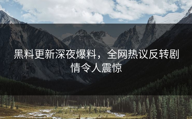 黑料更新深夜爆料，全网热议反转剧情令人震惊