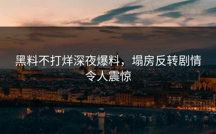 黑料不打烊深夜爆料，塌房反转剧情令人震惊