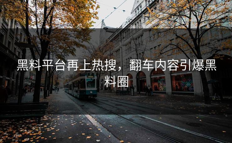 黑料平台再上热搜，翻车内容引爆黑料圈