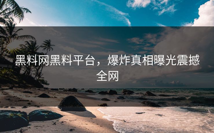 黑料网黑料平台，爆炸真相曝光震撼全网