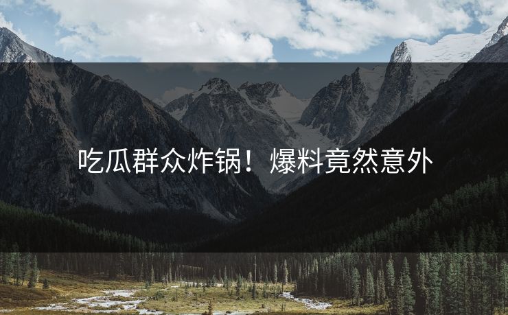 吃瓜群众炸锅！爆料竟然意外