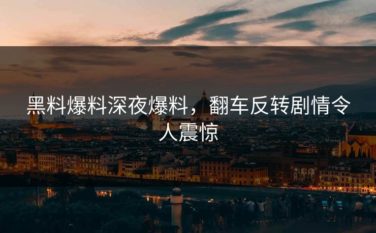 黑料爆料深夜爆料，翻车反转剧情令人震惊