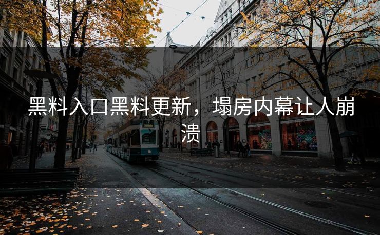 黑料入口黑料更新，塌房内幕让人崩溃