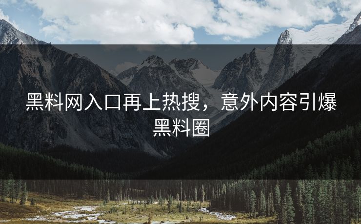 黑料网入口再上热搜，意外内容引爆黑料圈