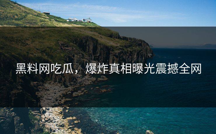 黑料网吃瓜，爆炸真相曝光震撼全网