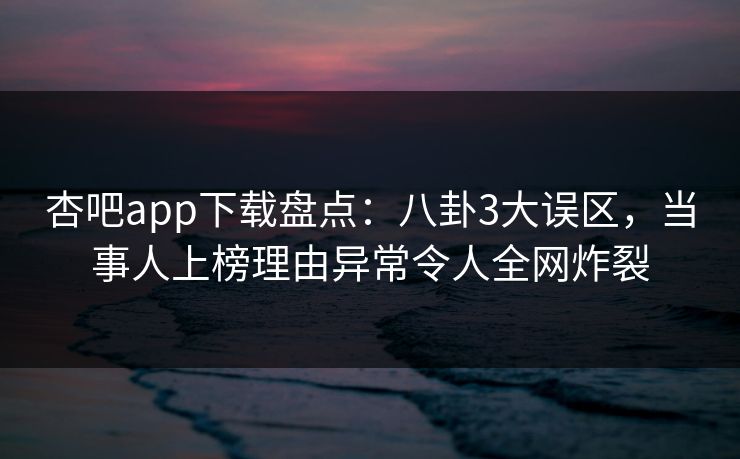 杏吧app下载盘点：八卦3大误区，当事人上榜理由异常令人全网炸裂