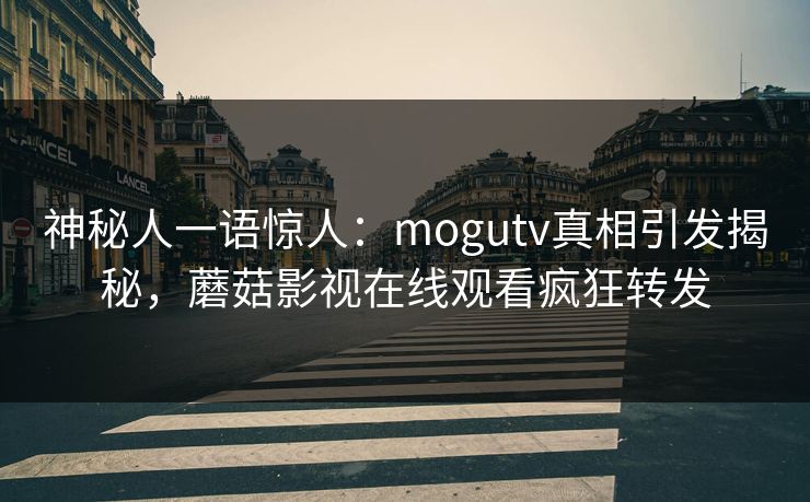 神秘人一语惊人：mogutv真相引发揭秘，蘑菇影视在线观看疯狂转发