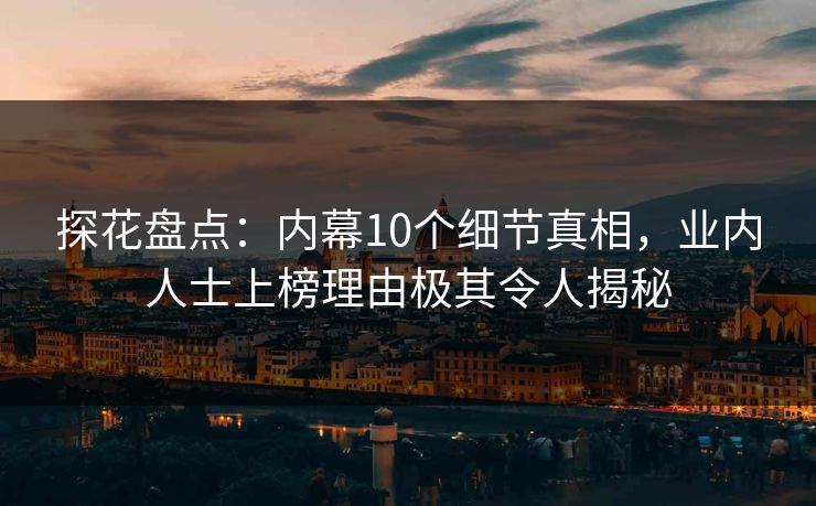 探花盘点:内幕10个细节真相,业内人士上榜理由极其令人揭秘 探花盘点:内幕10个细节真相,业内人士上榜理由极其令人揭秘