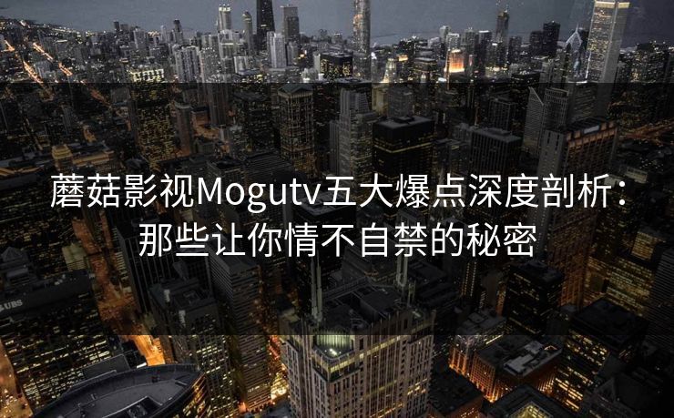 蘑菇影视Mogutv五大爆点深度剖析：那些让你情不自禁的秘密